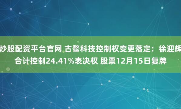 炒股配资平台官网 古鳌科技控制权变更落定：徐迎辉合计控制24.41%表决权 股票12月15日复牌