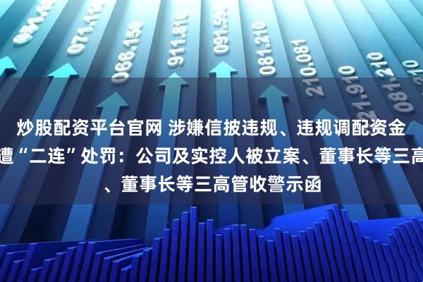 炒股配资平台官网 涉嫌信披违规、违规调配资金，卓然股份遭“二连”处罚：公司及实控人被立案、董事长等三高管收警示函