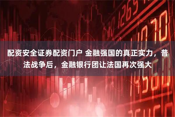 配资安全证券配资门户 金融强国的真正实力，普法战争后，金融银行团让法国再次强大