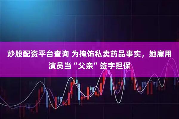 炒股配资平台查询 为掩饰私卖药品事实，她雇用演员当“父亲”签字担保