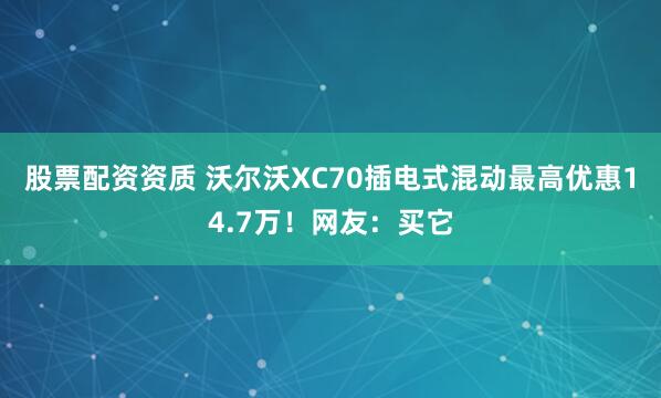 股票配资资质 沃尔沃XC70插电式混动最高优惠14.7万！网友：买它